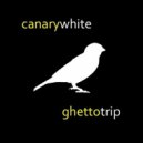 CanaryWhite - Ghetto Trip