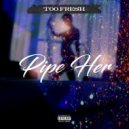 Too Fresh - Pipe Her